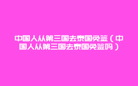 中国人从第三国去泰国免签（中国人从第三国去泰国免签吗）