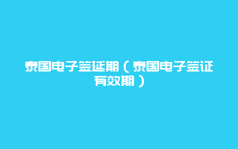 泰国电子签延期（泰国电子签证有效期）