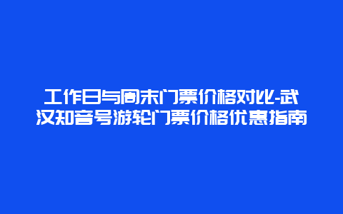 工作日与周末门票价格对比-武汉知音号游轮门票价格优惠指南