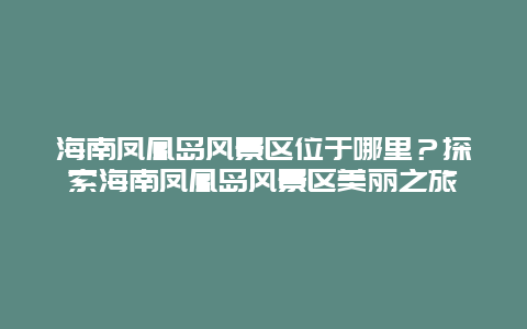 海南凤凰岛风景区位于哪里？探索海南凤凰岛风景区美丽之旅