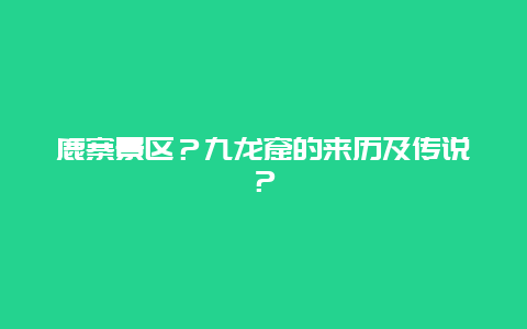 鹿寨景区？九龙窟的来历及传说？