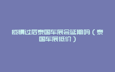 疫情过后泰国车展会延期吗（泰国车展低价）