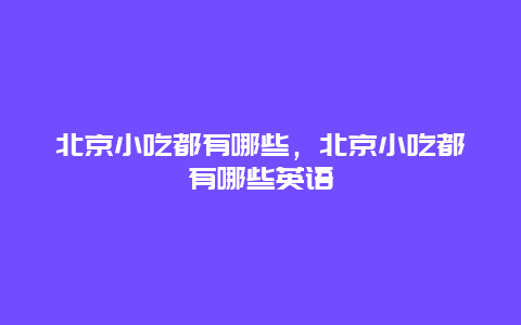 北京小吃都有哪些，北京小吃都有哪些英语