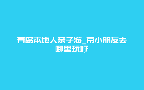 青岛本地人亲子游_带小朋友去哪里玩好