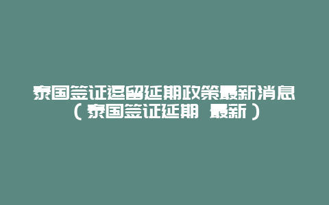 泰国签证逗留延期政策最新消息（泰国签证延期 最新）