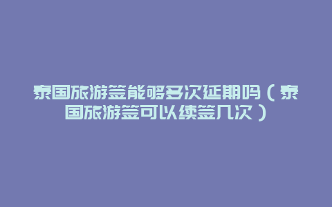 泰国旅游签能够多次延期吗（泰国旅游签可以续签几次）