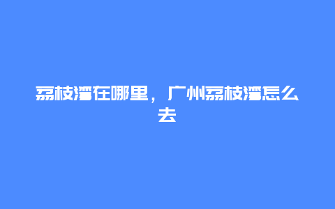 荔枝湾在哪里，广州荔枝湾怎么去