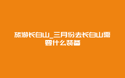 旅游长白山_三月份去长白山需要什么装备