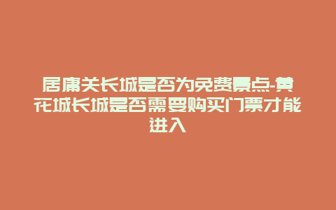 居庸关长城是否为免费景点-黄花城长城是否需要购买门票才能进入