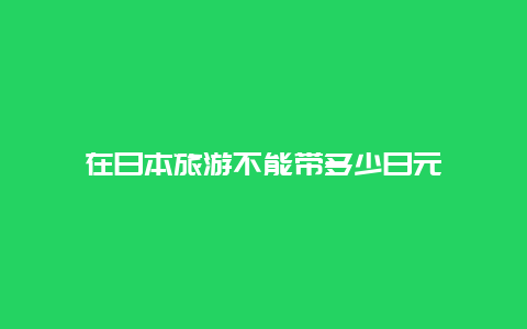 在日本旅游不能带多少日元