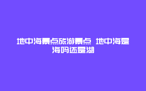 地中海景点旅游景点 地中海是海吗还是湖