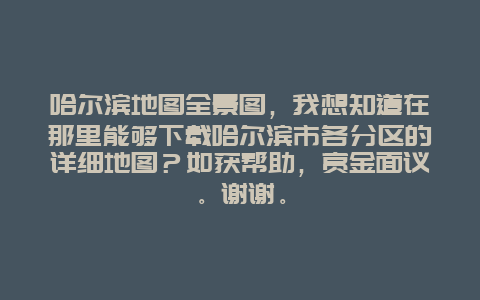 哈尔滨地图全景图，我想知道在那里能够下载哈尔滨市各分区的详细地图？如获帮助，赏金面议。谢谢。