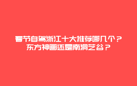 春节自驾浙江十大推荐哪几个？东方神画还是南洞艺谷？