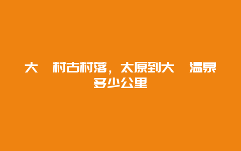 大汖村古村落，太原到大汖温泉多少公里