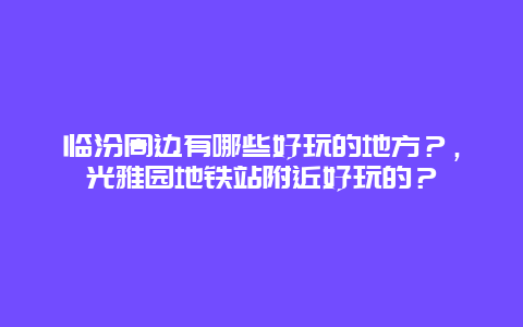 临汾周边有哪些好玩的地方？，光雅园地铁站附近好玩的？