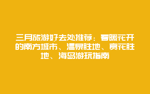 三月旅游好去处推荐：春暖花开的南方城市、温泉胜地、赏花胜地、海岛游玩指南