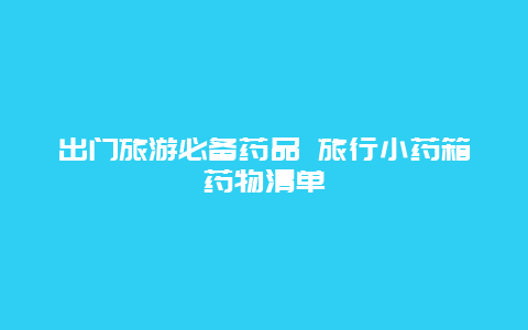 出门旅游必备药品 旅行小药箱药物清单