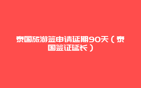 泰国旅游签申请延期90天（泰国签证延长）