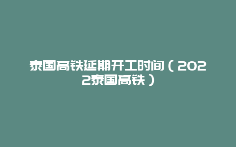 泰国高铁延期开工时间（2022泰国高铁）