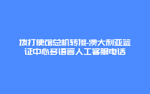 拨打使馆总机转接-澳大利亚签证中心多语言人工客服电话