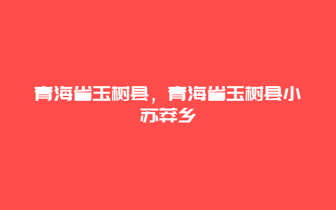 青海省玉树县，青海省玉树县小苏莽乡