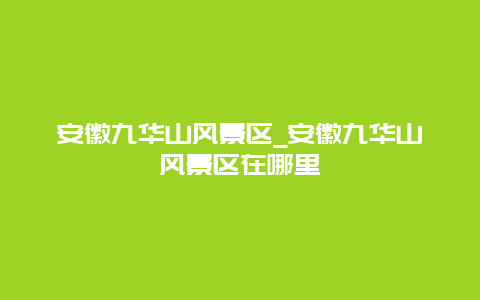 安徽九华山风景区_安徽九华山风景区在哪里