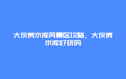 大伙房水库风景区攻略，大伙房水库好玩吗