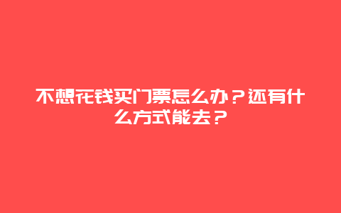 不想花钱买门票怎么办？还有什么方式能去？