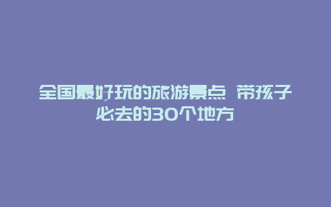 全国最好玩的旅游景点 带孩子必去的30个地方