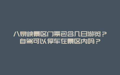 八泉峡景区门票包含几日游览？自驾可以停车在景区内吗？