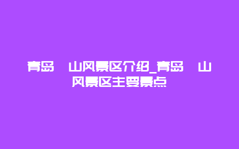 青岛崂山风景区介绍_青岛崂山风景区主要景点