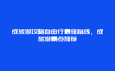 成旅游攻略自由行最佳路线，成旅游景点推荐