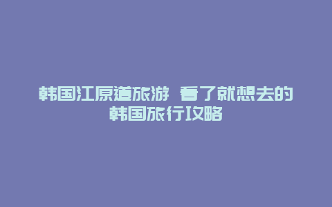 韩国江原道旅游 看了就想去的韩国旅行攻略