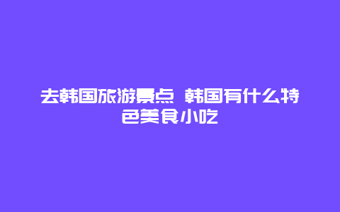 去韩国旅游景点 韩国有什么特色美食小吃