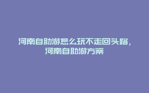 河南自助游怎么玩不走回头路，河南自助游方案