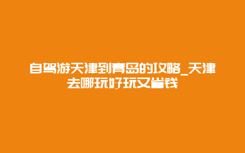 自驾游天津到青岛的攻略_天津去哪玩好玩又省钱