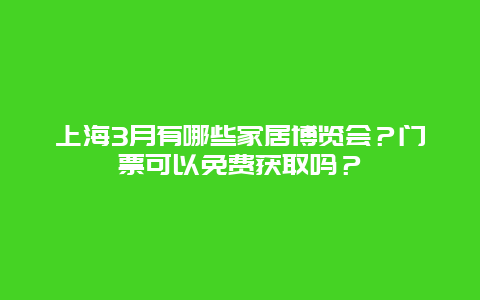 上海3月有哪些家居博览会？门票可以免费获取吗？