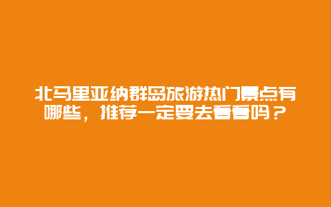 北马里亚纳群岛旅游热门景点有哪些，推荐一定要去看看吗？