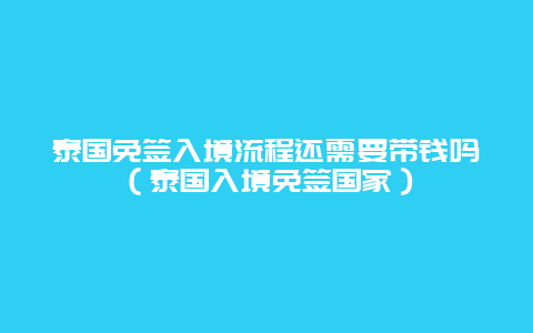 泰国免签入境流程还需要带钱吗（泰国入境免签国家）