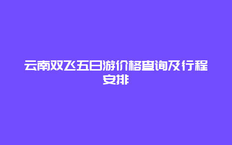 云南双飞五日游价格查询及行程安排