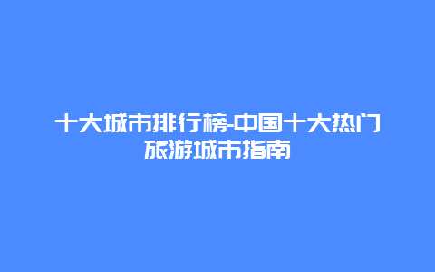 十大城市排行榜-中国十大热门旅游城市指南