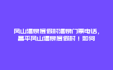 凤山温泉度假村温泉门票电话，昌平凤山温泉度假村！如何