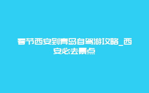 春节西安到青岛自驾游攻略_西安必去景点