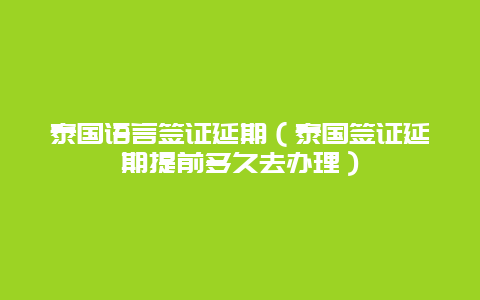 泰国语言签证延期（泰国签证延期提前多久去办理）