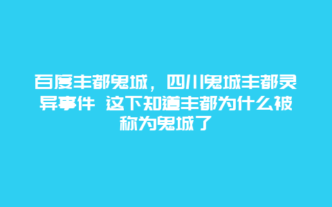 百度丰都鬼城，四川鬼城丰都灵异事件 这下知道丰都为什么被称为鬼城了