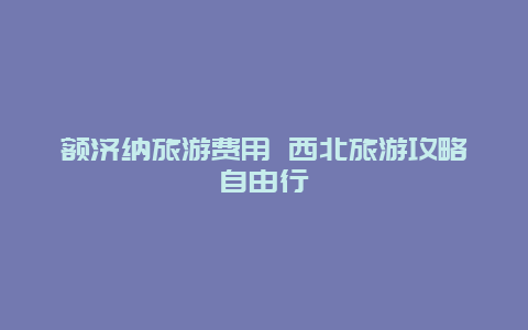 额济纳旅游费用 西北旅游攻略自由行