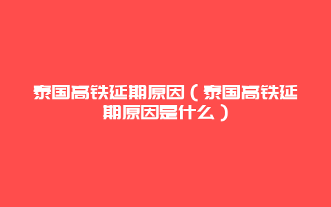 泰国高铁延期原因（泰国高铁延期原因是什么）