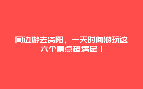 周边游去资阳，一天时间游玩这六个景点超满足！