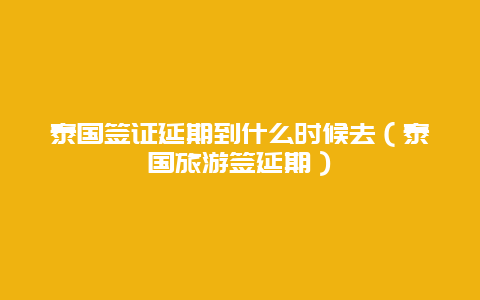 泰国签证延期到什么时候去（泰国旅游签延期）