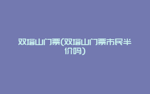 双塔山门票，双塔山门票市民半价吗